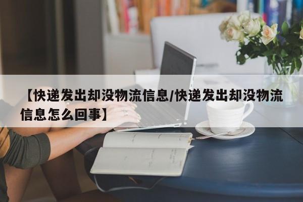 【快递发出却没物流信息/快递发出却没物流信息怎么回事】
