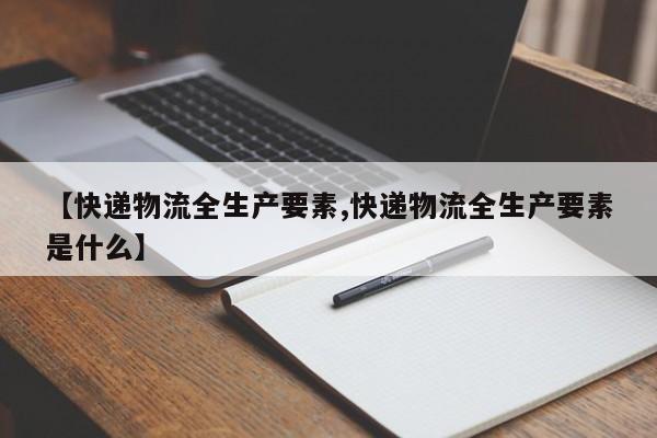 【快递物流全生产要素,快递物流全生产要素是什么】