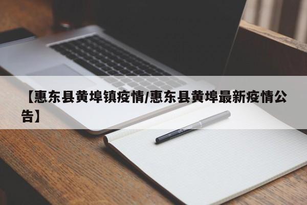 【惠东县黄埠镇疫情/惠东县黄埠最新疫情公告】