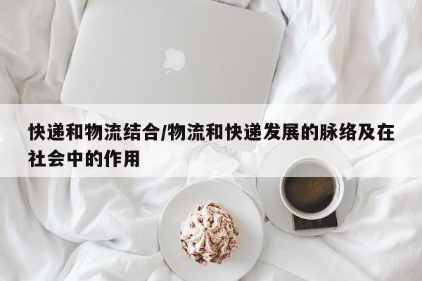 快递和物流结合/物流和快递发展的脉络及在社会中的作用