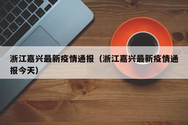 浙江嘉兴最新疫情通报(浙江嘉兴最新疫情通报今天)