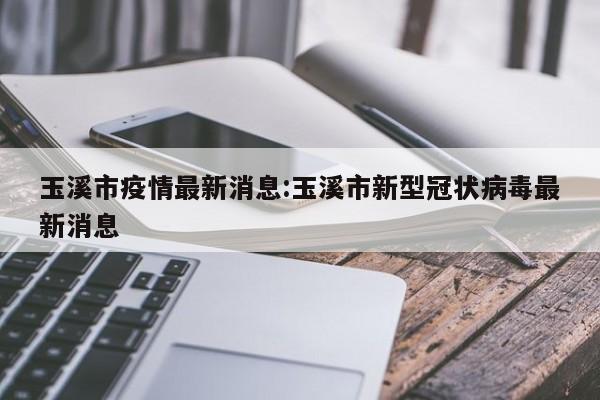 玉溪市疫情最新消息:玉溪市新型冠状病毒最新消息